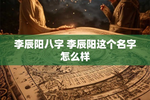 李辰阳八字 李辰阳这个名字怎么样