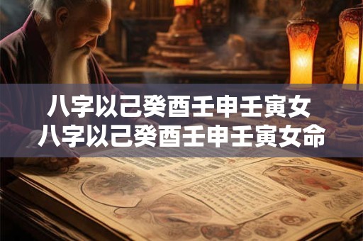 八字以己癸酉壬申壬寅女 八字以己癸酉壬申壬寅女命好不好