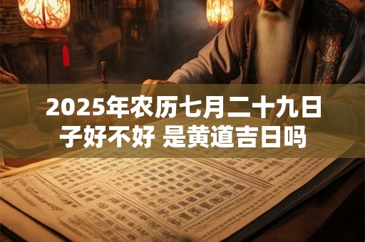 2025年农历七月二十九日子好不好 是黄道吉日吗
