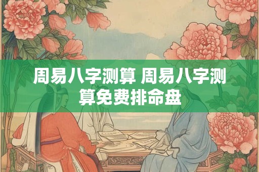 周易八字测算 周易八字测算免费排命盘