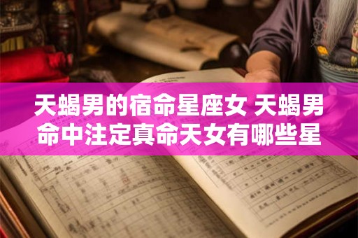 天蝎男的宿命星座女 天蝎男命中注定真命天女有哪些星座