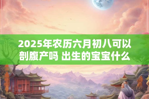 2025年农历六月初八可以剖腹产吗 出生的宝宝什么命