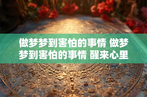 做梦梦到害怕的事情 做梦梦到害怕的事情 醒来心里不舒服闷的慌 还有点生气