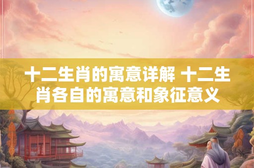 十二生肖的寓意详解 十二生肖各自的寓意和象征意义