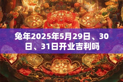 兔年2025年5月29日、30日、31日开业吉利吗