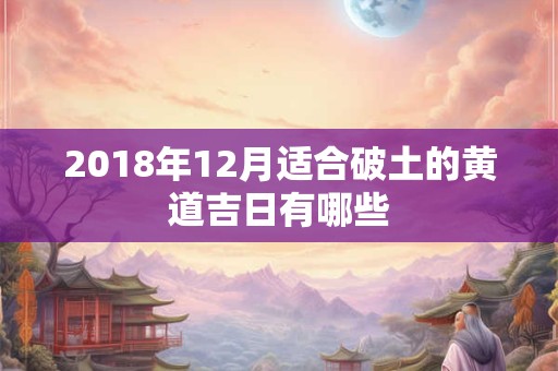 2018年12月适合破土的黄道吉日有哪些