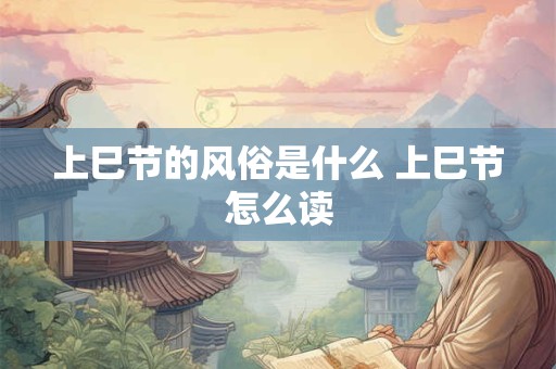 上巳节的风俗是什么 上巳节怎么读