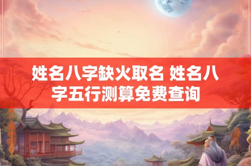 姓名八字缺火取名 姓名八字五行测算免费查询