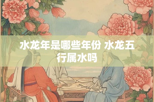 水龙年是哪些年份 水龙五行属水吗