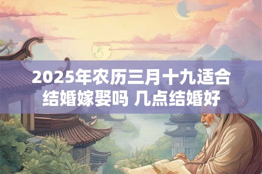 2025年农历三月十九适合结婚嫁娶吗 几点结婚好