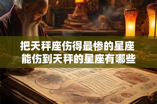 把天秤座伤得最惨的星座 能伤到天秤的星座有哪些