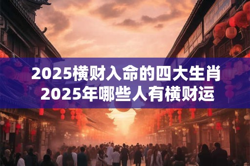 2025横财入命的四大生肖 2025年哪些人有横财运