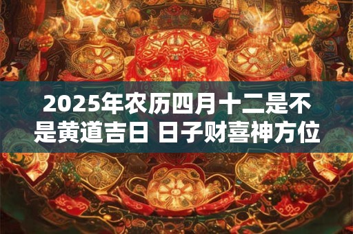 2025年农历四月十二是不是黄道吉日 日子财喜神方位