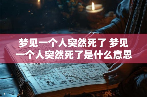 梦见一个人突然死了 梦见一个人突然死了是什么意思周公解梦