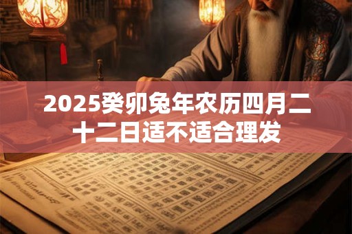 2025癸卯兔年农历四月二十二日适不适合理发