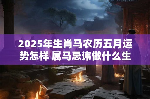 2025年生肖马农历五月运势怎样 属马忌讳做什么生意