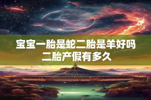 宝宝一胎是蛇二胎是羊好吗 二胎产假有多久