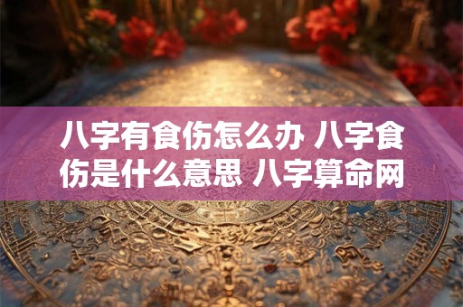 八字有食伤怎么办 八字食伤是什么意思 八字算命网