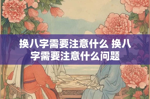 换八字需要注意什么 换八字需要注意什么问题