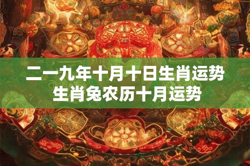 详细阅读:二一九年十月十日生肖运势 生肖兔农历十月运势 二一九年十月十日生肖运势 生肖兔农历十月运势