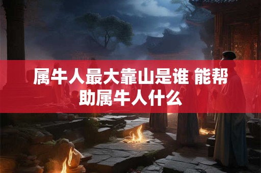 属牛人最大靠山是谁 能帮助属牛人什么 属牛人最大靠山是谁 能帮助属牛人什么