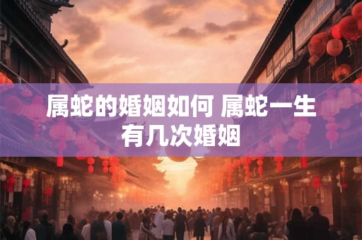 属蛇的婚姻如何 属蛇一生有几次婚姻