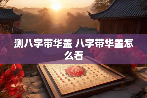 测八字带华盖 八字带华盖怎么看