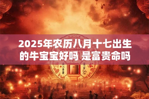 2025年农历八月十七出生的牛宝宝好吗 是富贵命吗