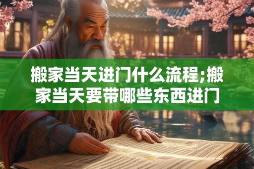 搬家当天进门什么流程;搬家当天要带哪些东西进门