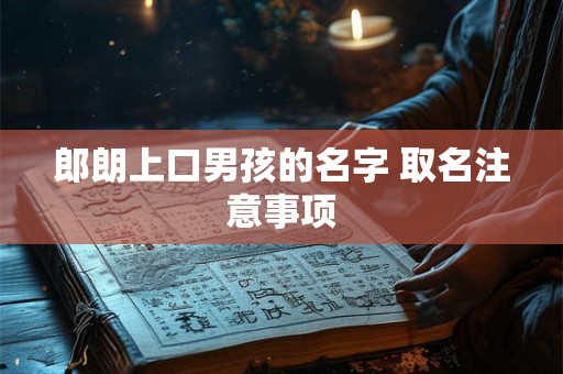 郎朗上口男孩的名字 取名注意事项 郎朗上口男孩的名字 取名注意事项