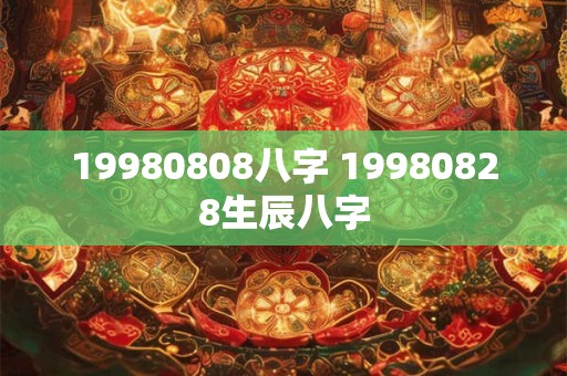 19980808八字 19980828生辰八字