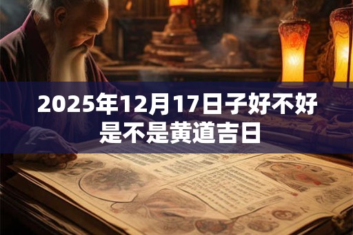 2025年12月17日子好不好 是不是黄道吉日