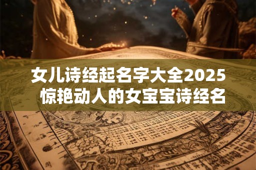 女儿诗经起名字大全2025  惊艳动人的女宝宝诗经名字