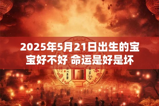 2025年5月21日出生的宝宝好不好 命运是好是坏