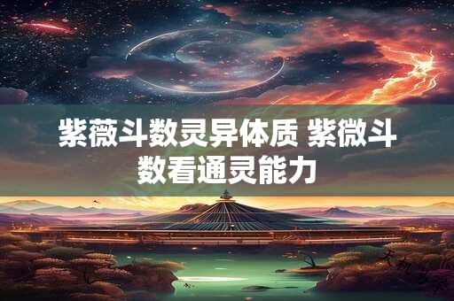 紫薇斗数灵异体质 紫微斗数看通灵能力