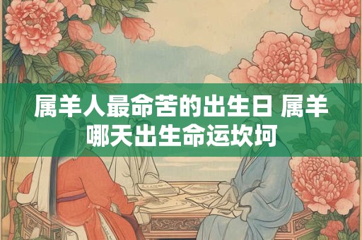 属羊人最命苦的出生日 属羊哪天出生命运坎坷