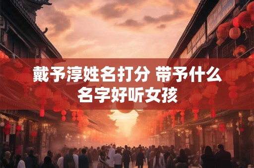 戴予淳姓名打分 带予什么名字好听女孩
