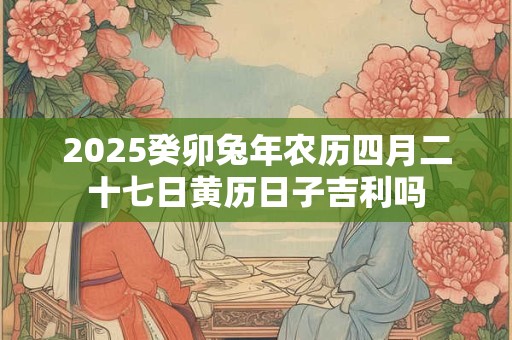 2026癸卯兔年农历四月二十七日黄历日子吉利吗