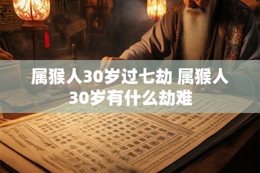 属猴人30岁过七劫 属猴人30岁有什么劫难