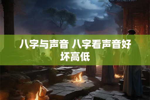 八字与声音 八字看声音好坏高低