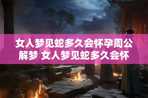 女人梦见蛇多久会怀孕周公解梦 女人梦见蛇多久会怀孕