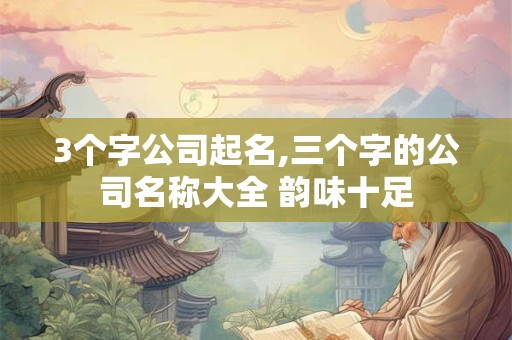 3个字公司起名,三个字的公司名称大全 韵味十足