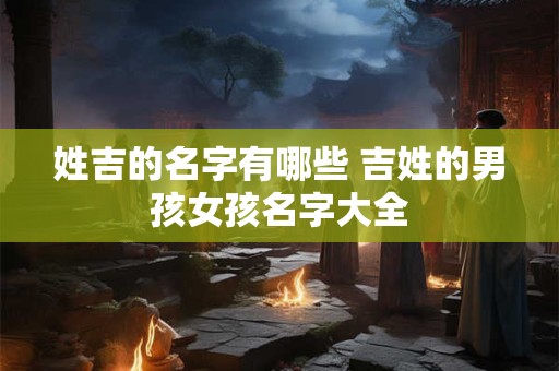 姓吉的名字有哪些 吉姓的男孩女孩名字大全 姓吉的名字有哪些 吉姓的男孩女孩名字大全