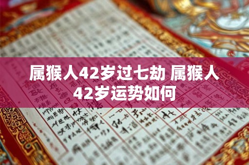属猴人42岁过七劫 属猴人42岁运势如何 属猴人42岁过七劫 属猴人42岁运势如何
