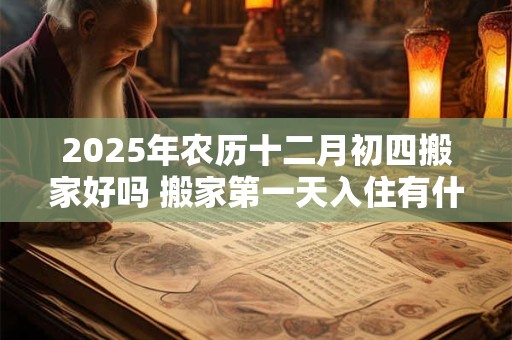 2025年农历十二月初四搬家好吗 搬家第一天入住有什么讲究