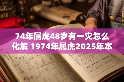74年属虎48岁有一灾怎么化解 1974年属虎2025年本命年命运如何