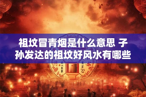 祖坟冒青烟是什么意思 子孙发达的祖坟好风水有哪些