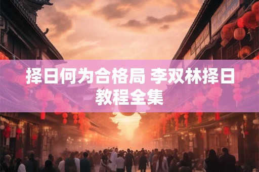 择日何为合格局 李双林择日教程全集