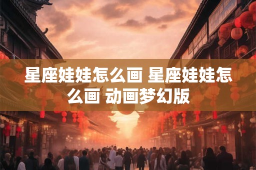 星座娃娃怎么画 星座娃娃怎么画 动画梦幻版