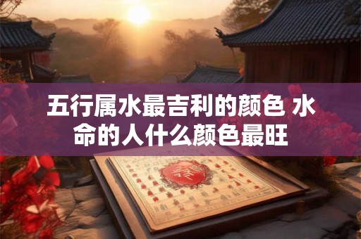 五行属水最吉利的颜色 水命的人什么颜色最旺